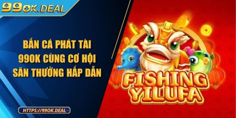 Bắn cá Phát tài 99OK cùng cơ hội săn thưởng hấp dẫn 1 Tổng quan về Bắn cá Phát Tài 99OK