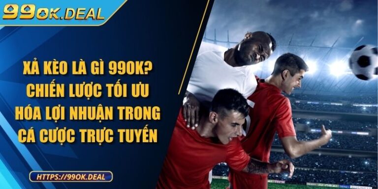 Xả kèo là gì 99OK? Chiến lược tối ưu hóa lợi nhuận trong cá cược trực tuyến 1 Xả kèo là gì 99OK? Chiến lược tối ưu hóa lợi nhuận trong cá cược trực tuyến